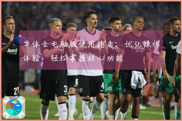 华体会电脑版使用指南：优化操作体验，轻松掌握核心功能