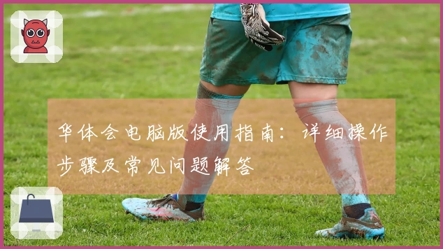 华体会电脑版使用指南：详细操作步骤及常见问题解答