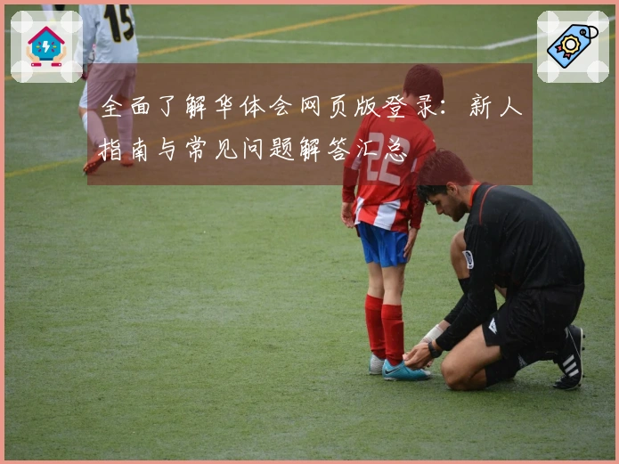 全面了解华体会网页版登录：新人指南与常见问题解答汇总