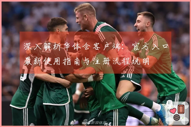 深入解析华体会客户端：官方入口最新使用指南与注册流程说明