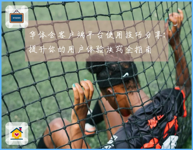 华体会客户端平台使用技巧分享：提升你的用户体验诀窍全指南