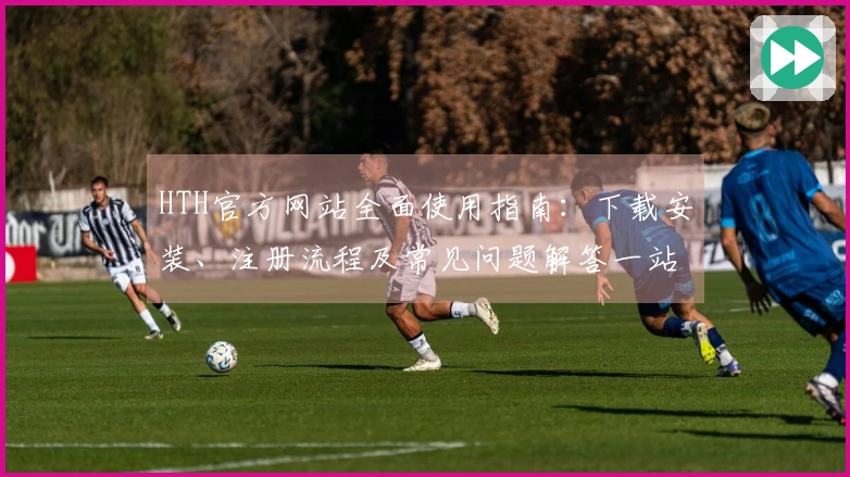 HTH官方网站全面使用指南：下载安装、注册流程及常见问题解答一站式解决