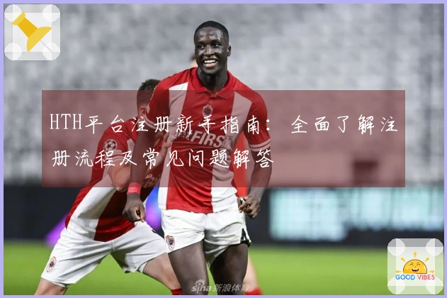HTH平台注册新手指南：全面了解注册流程及常见问题解答