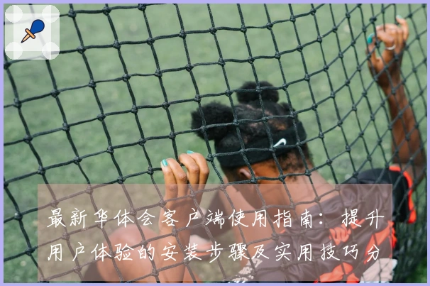 最新华体会客户端使用指南：提升用户体验的安装步骤及实用技巧分享