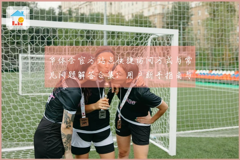 华体会官方站点快捷访问方式与常见问题解答合集：用户新手指南与注册流程说明