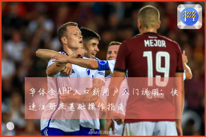 华体会APP入口新用户入门说明：快速注册及基础操作指南