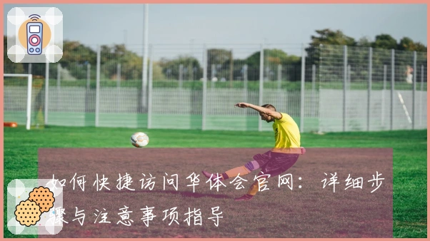 如何快捷访问华体会官网：详细步骤与注意事项指导
