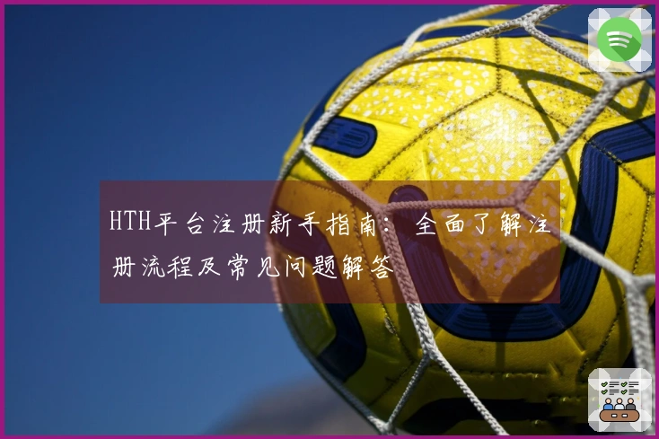 HTH平台注册新手指南：全面了解注册流程及常见问题解答