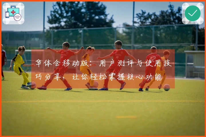 华体会移动版：用户测评与使用技巧分享，让你轻松掌握核心功能