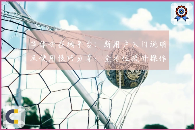 华体会在线平台：新用户入门说明及使用技巧分享，全方位提升操作体验！