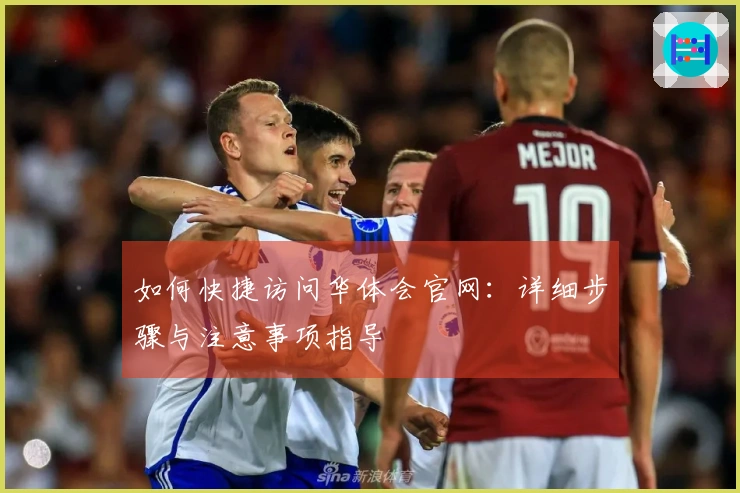 如何快捷访问华体会官网：详细步骤与注意事项指导