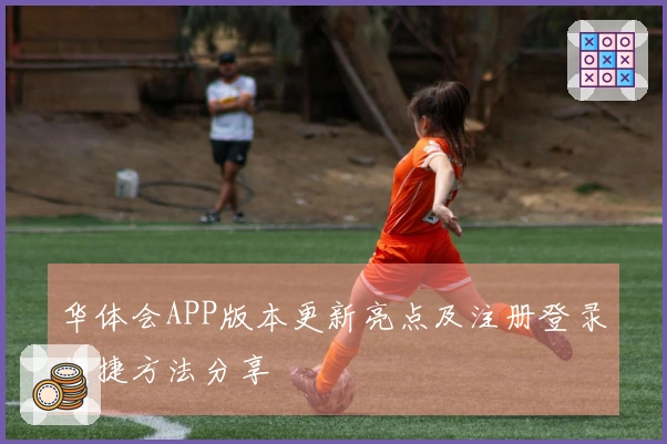 华体会APP版本更新亮点及注册登录快捷方法分享