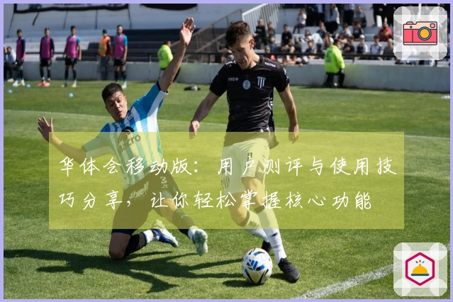 华体会移动版：用户测评与使用技巧分享，让你轻松掌握核心功能